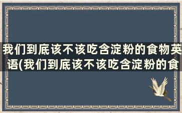 我们到底该不该吃含淀粉的食物英语(我们到底该不该吃含淀粉的食物英文)