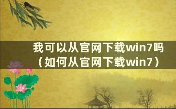 我可以从官网下载win7吗（如何从官网下载win7）