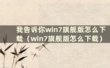 我告诉你win7旗舰版怎么下载（win7旗舰版怎么下载）