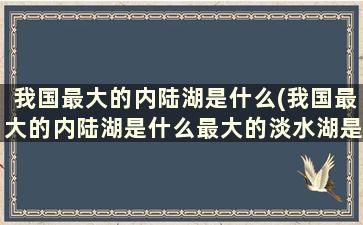 我国最大的内陆湖是什么(我国最大的内陆湖是什么最大的淡水湖是什么)