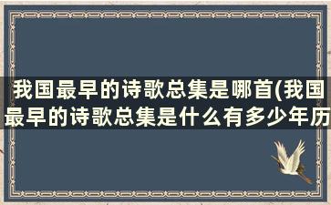 我国最早的诗歌总集是哪首(我国最早的诗歌总集是什么有多少年历史)