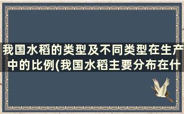 我国水稻的类型及不同类型在生产中的比例(我国水稻主要分布在什么地区)