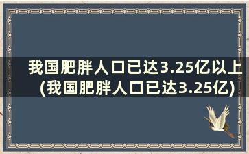 我国肥胖人口已达3.25亿以上(我国肥胖人口已达3.25亿)