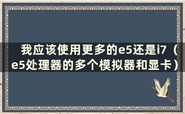 我应该使用更多的e5还是i7（e5处理器的多个模拟器和显卡）