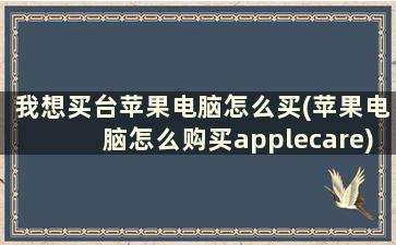 我想买台苹果电脑怎么买(苹果电脑怎么购买applecare)