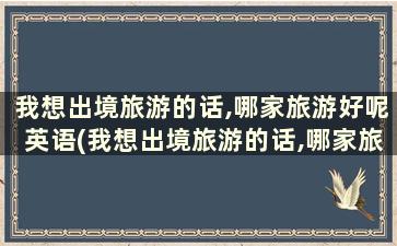 我想出境旅游的话,哪家旅游好呢英语(我想出境旅游的话,哪家旅游好呢英文)