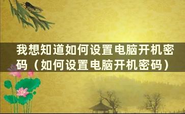 我想知道如何设置电脑开机密码（如何设置电脑开机密码）