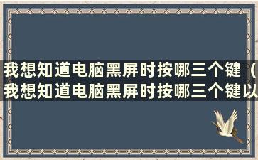 我想知道电脑黑屏时按哪三个键（我想知道电脑黑屏时按哪三个键以及如何操作）