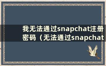 我无法通过snapchat注册密码（无法通过snapchat密码怎么办）