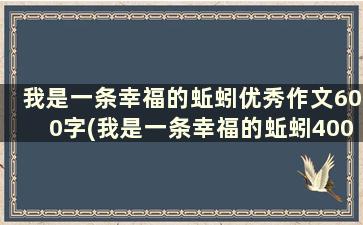 我是一条幸福的蚯蚓优秀作文600字(我是一条幸福的蚯蚓400600字作文)