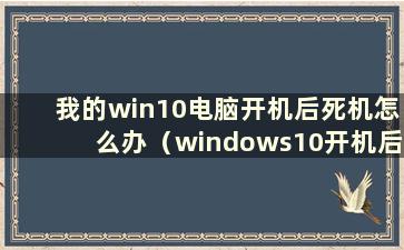 我的win10电脑开机后死机怎么办（windows10开机后死机）