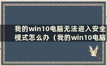 我的win10电脑无法进入安全模式怎么办（我的win10电脑无法进入安全模式）