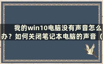 我的win10电脑没有声音怎么办？如何关闭笔记本电脑的声音（我的win10电脑没有声音怎么办？如何关闭笔记本电脑的声音）