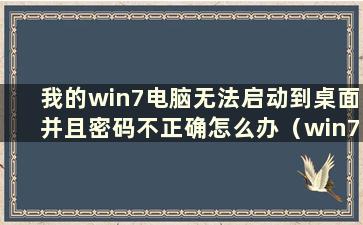 我的win7电脑无法启动到桌面并且密码不正确怎么办（win7电脑无法启动到桌面）