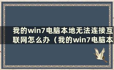 我的win7电脑本地无法连接互联网怎么办（我的win7电脑本地无法连接互联网怎么办）