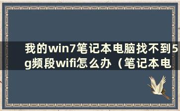 我的win7笔记本电脑找不到5g频段wifi怎么办（笔记本电脑找不到5gwi-fi）