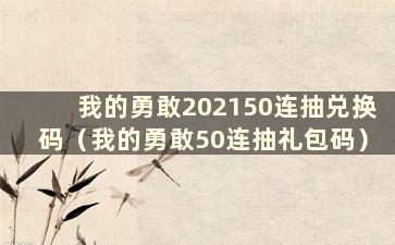 我的勇敢202150连抽兑换码（我的勇敢50连抽礼包码）