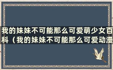 我的妹妹不可能那么可爱萌少女百科（我的妹妹不可能那么可爱动漫）