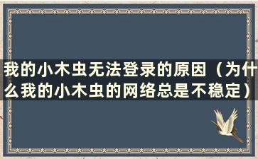 我的小木虫无法登录的原因（为什么我的小木虫的网络总是不稳定）