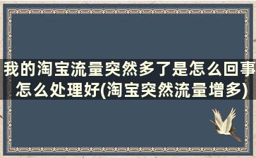 我的淘宝流量突然多了是怎么回事怎么处理好(淘宝突然流量增多)