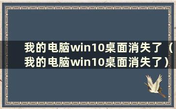 我的电脑win10桌面消失了（我的电脑win10桌面消失了）