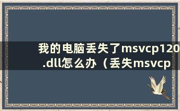 我的电脑丢失了msvcp120.dll怎么办（丢失msvcp120.dll会有什么影响）