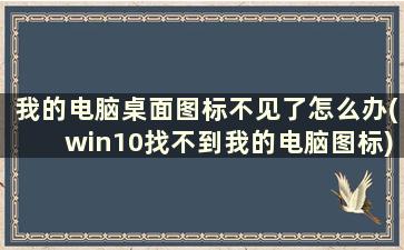 我的电脑桌面图标不见了怎么办(win10找不到我的电脑图标)