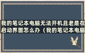 我的笔记本电脑无法开机且老是在启动界面怎么办（我的笔记本电脑无法开机且老是在启动界面怎么办）