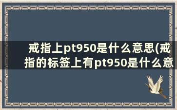 戒指上pt950是什么意思(戒指的标签上有pt950是什么意思)