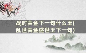 战时黄金下一句什么玉(乱世黄金盛世玉下一句)