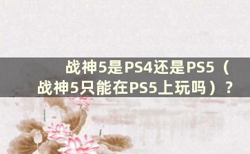 战神5是PS4还是PS5（战神5只能在PS5上玩吗）？