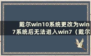 戴尔win10系统更改为win7系统后无法进入win7（戴尔电脑更改为win7后无法进入系统）