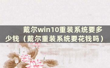 戴尔win10重装系统要多少钱（戴尔重装系统要花钱吗）