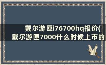 戴尔游匣i76700hq报价(戴尔游匣7000什么时候上市的)