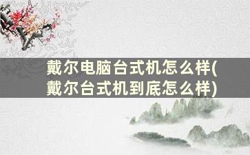 戴尔电脑台式机怎么样(戴尔台式机到底怎么样)