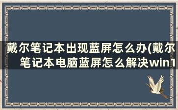 戴尔笔记本出现蓝屏怎么办(戴尔笔记本电脑蓝屏怎么解决win10)