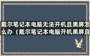 戴尔笔记本电脑无法开机且黑屏怎么办（戴尔笔记本电脑开机黑屏且无反应怎么办）