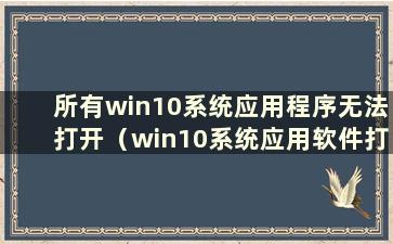 所有win10系统应用程序无法打开（win10系统应用软件打不开）