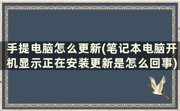 手提电脑怎么更新(笔记本电脑开机显示正在安装更新是怎么回事)