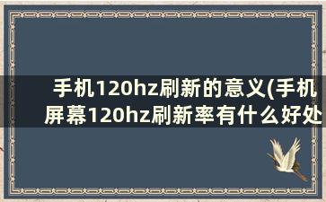 手机120hz刷新的意义(手机屏幕120hz刷新率有什么好处)