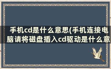 手机cd是什么意思(手机连接电脑请将磁盘插入cd驱动是什么意思)