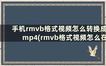 手机rmvb格式视频怎么转换成mp4(rmvb格式视频怎么在手机打开)