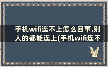 手机wifi连不上怎么回事,别人的都能连上(手机wifi连不上是怎么回事)