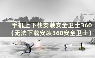 手机上下载安装安全卫士360（无法下载安装360安全卫士）