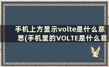 手机上方显示volte是什么意思(手机里的VOLTE是什么意思呢)