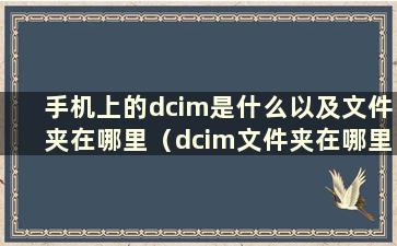 手机上的dcim是什么以及文件夹在哪里（dcim文件夹在哪里）