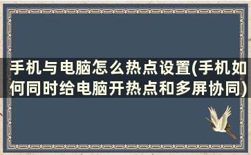 手机与电脑怎么热点设置(手机如何同时给电脑开热点和多屏协同)