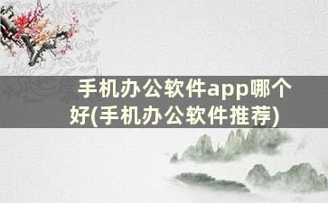 手机办公软件app哪个好(手机办公软件推荐)