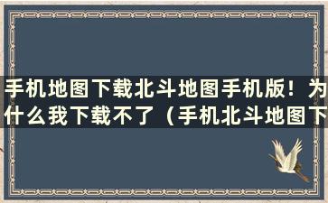 手机地图下载北斗地图手机版！为什么我下载不了（手机北斗地图下载官网）