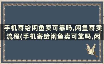 手机寄给闲鱼卖可靠吗,闲鱼寄卖流程(手机寄给闲鱼卖可靠吗,闲鱼寄卖流程图)